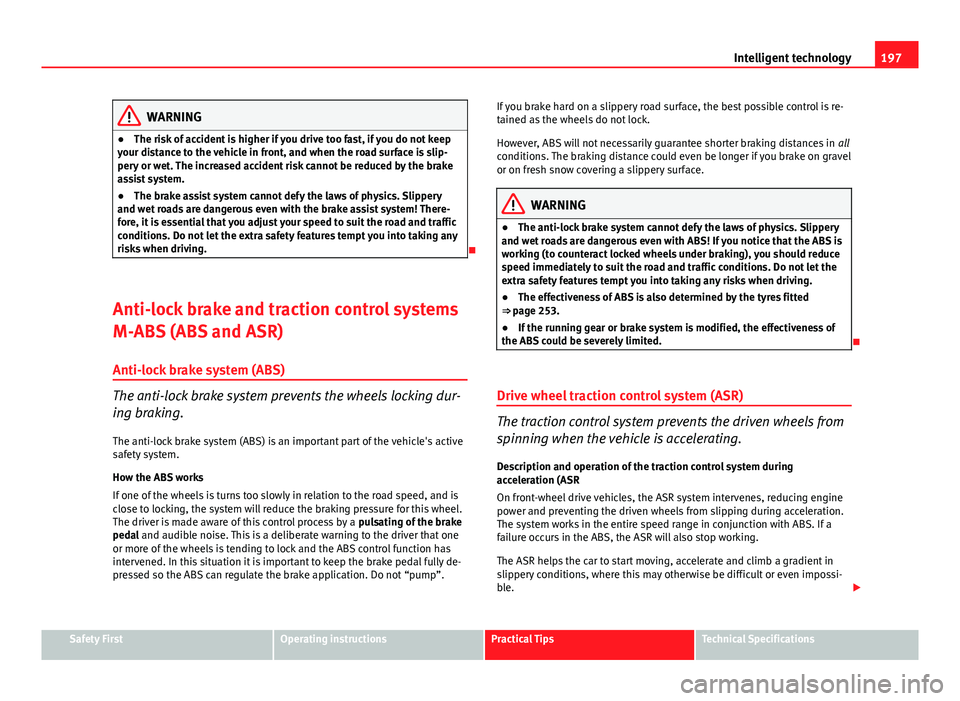 Seat Altea XL 2014 User Guide 197
Intelligent technology
WARNING
● The risk of accident is higher if you drive too fast, if you do not keep
your distance to the vehicle in front, and when the road surface is slip-
pery or wet. T