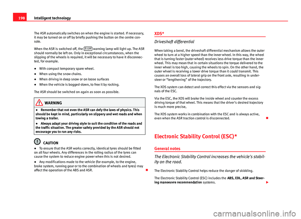 Seat Altea XL 2014 User Guide 198Intelligent technology
The ASR automatically switches on when the engine is started. If necessary,
it may be turned on or off by briefly pushing the button on the centre con-
sole.
When the ASR is 