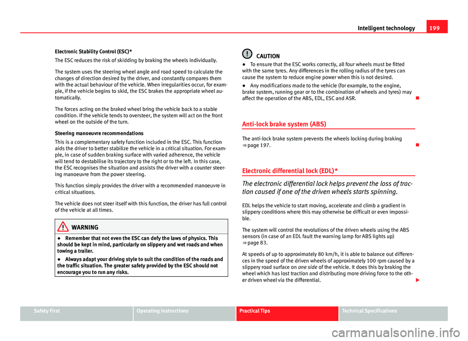 Seat Altea XL 2014 User Guide 199
Intelligent technology
Electronic Stability Control (ESC)*
The ESC reduces the risk of skidding by braking the wheels individually.
The system uses the steering wheel angle and road speed to calcu