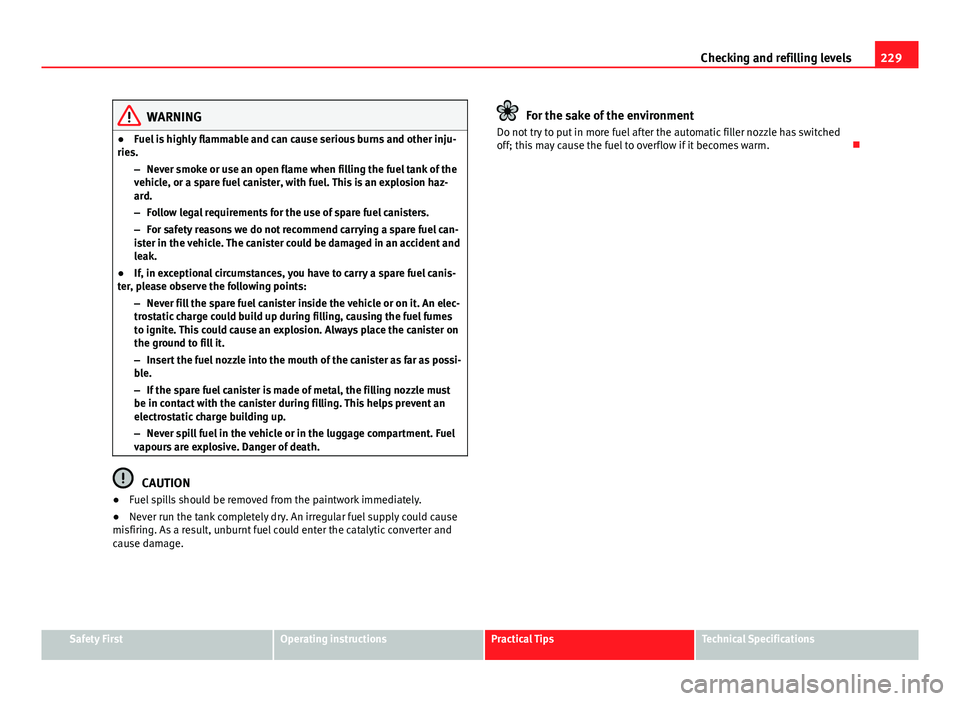 Seat Altea XL 2014 Owners Manual 229
Checking and refilling levels
WARNING
● Fuel is highly flammable and can cause serious burns and other inju-
ries.
–Never smoke or use an open flame when filling the fuel tank of the
vehicle, Seat Altea XL 2014 Owners Manual 229
Checking and refilling levels
WARNING
● Fuel is highly flammable and can cause serious burns and other inju-
ries.
–Never smoke or use an open flame when filling the fuel tank of the
vehicle,