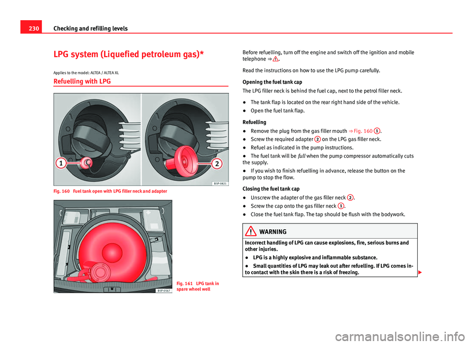 Seat Altea XL 2014 Owners Manual 230Checking and refilling levels
LPG system (Liquefied petroleum gas)*
Applies to the model: ALTEA / ALTEA XL Refuelling with LPG
Fig. 160 Fuel tank open with LPG filler neck and adapter
Fig. 161 LP Seat Altea XL 2014 Owners Manual 230Checking and refilling levels
LPG system (Liquefied petroleum gas)*
Applies to the model: ALTEA / ALTEA XL Refuelling with LPG
Fig. 160 Fuel tank open with LPG filler neck and adapter
Fig. 161 LP