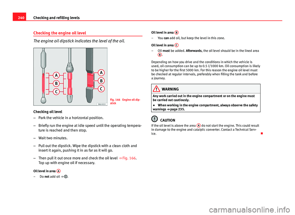 Seat Altea XL 2014 Owners Manual 240Checking and refilling levels
Checking the engine oil level
The engine oil dipstick indicates the level of the oil.
Fig. 166 Engine oil dip-
stick
Checking oil level
– Park the vehicle in a hori Seat Altea XL 2014 Owners Manual 240Checking and refilling levels
Checking the engine oil level
The engine oil dipstick indicates the level of the oil.
Fig. 166 Engine oil dip-
stick
Checking oil level
– Park the vehicle in a hori