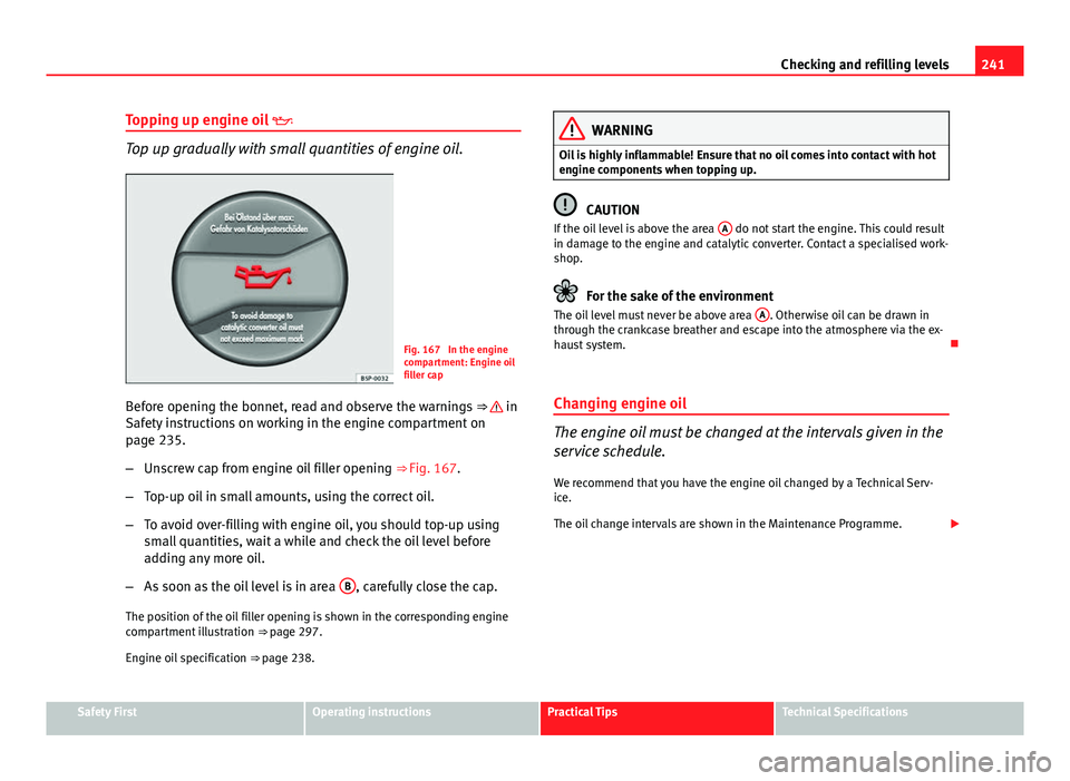 Seat Altea XL 2014  Owners Manual 241
Checking and refilling levels
Topping up engine oil  
Top up gradually with small quantities of engine oil.
Fig. 167  In the engine
compartment: Engine oil
filler cap
Before opening the bonnet,