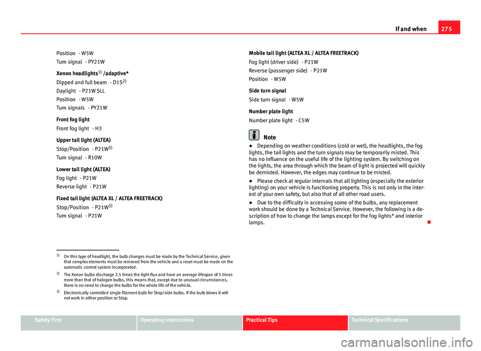 Seat Altea XL 2014 Owners Manual 275
If and when
- W5W - PY21W
Xenon headlights 1)
/adaptive*
- D1S 2)
- P21W SLL
- W5W - PY21W
Front fog light - H3
Upper tail light (ALTEA) - P21W3)
- R10W
Lower tail light (ALTEA) - P21W- P21W
Fixe Seat Altea XL 2014 Owners Manual 275
If and when
- W5W - PY21W
Xenon headlights 1)
/adaptive*
- D1S 2)
- P21W SLL
- W5W - PY21W
Front fog light - H3
Upper tail light (ALTEA) - P21W3)
- R10W
Lower tail light (ALTEA) - P21W- P21W
Fixe