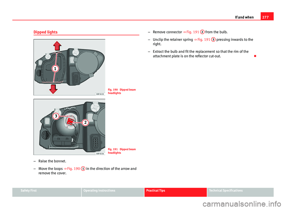 Seat Altea XL 2014 Owners Manual 277
If and when
Dipped lights
Fig. 190 Dipped beam
headlights
Fig. 191 Dipped beam
headlights
– Raise the bonnet.
– Move the loops ⇒ Fig. 190 1
in the direction of the arrow and
remove the Seat Altea XL 2014 Owners Manual 277
If and when
Dipped lights
Fig. 190 Dipped beam
headlights
Fig. 191 Dipped beam
headlights
– Raise the bonnet.
– Move the loops ⇒ Fig. 190 1
in the direction of the arrow and
remove the