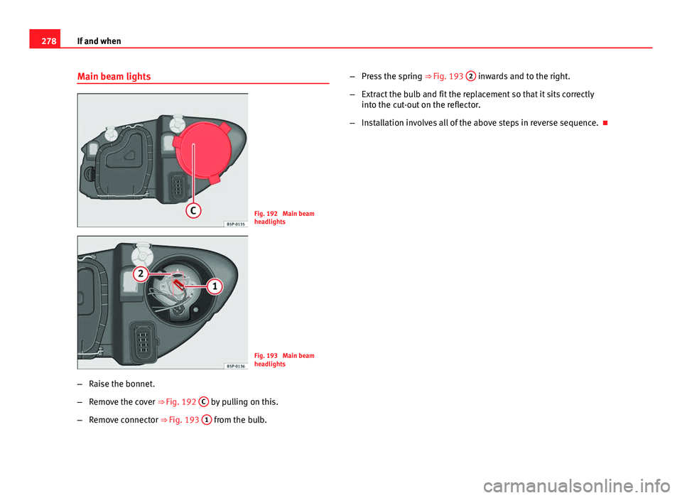 Seat Altea XL 2014  Owners Manual 278If and when
Main beam lights
Fig. 192  Main beam
headlights
Fig. 193  Main beam
headlights
– Raise the bonnet.
– Remove the cover ⇒ Fig. 192  C
 by pulling on this.
– Remove connector ⇒