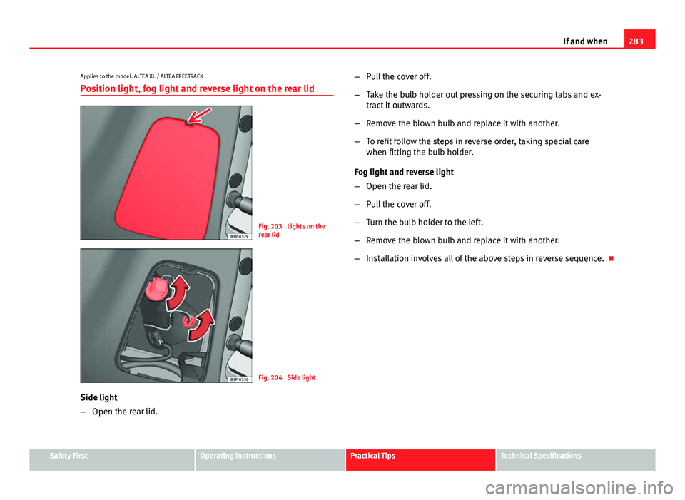 Seat Altea XL 2014  Owners Manual 283
If and when
Applies to the model: ALTEA XL / ALTEA FREETRACK
Position light, fog light and reverse light on the rear lid
Fig. 203  Lights on the
rear lid
Fig. 204  Side light
Side light
– Open t