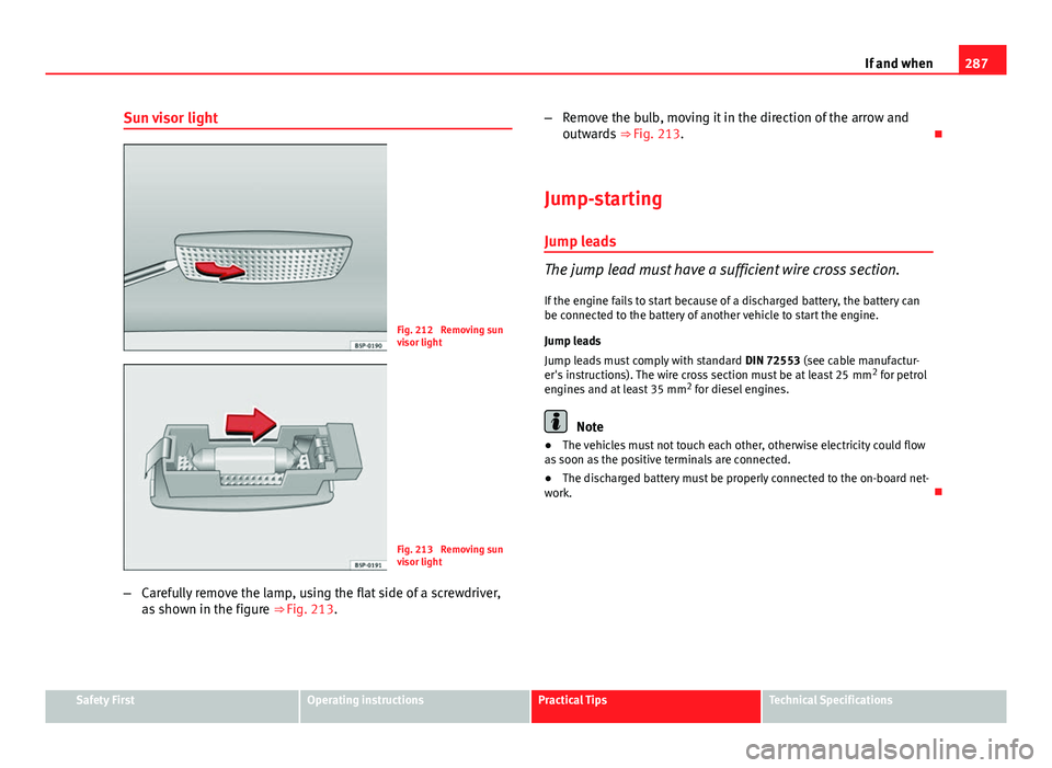Seat Altea XL 2014 Owners Manual 287
If and when
Sun visor light
Fig. 212 Removing sun
visor light
Fig. 213 Removing sun
visor light
– Carefully remove the lamp, using the flat side of a screwdriver,
as shown in the figure ⇒ Seat Altea XL 2014 Owners Manual 287
If and when
Sun visor light
Fig. 212 Removing sun
visor light
Fig. 213 Removing sun
visor light
– Carefully remove the lamp, using the flat side of a screwdriver,
as shown in the figure ⇒
