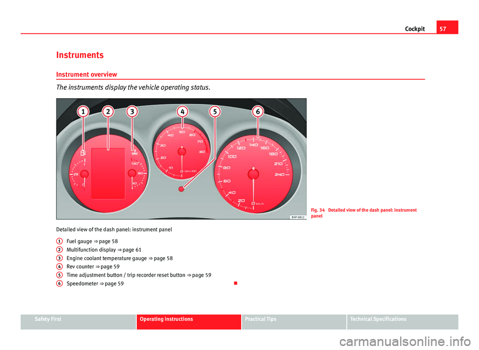 Seat Altea XL 2014 Workshop Manual 57
Cockpit
Instruments Instrument overview
The instruments display the vehicle operating status.
Fig. 34 Detailed view of the dash panel: instrument
panel
Detailed view of the dash panel: instrument Seat Altea XL 2014 Workshop Manual 57
Cockpit
Instruments Instrument overview
The instruments display the vehicle operating status.
Fig. 34 Detailed view of the dash panel: instrument
panel
Detailed view of the dash panel: instrument
