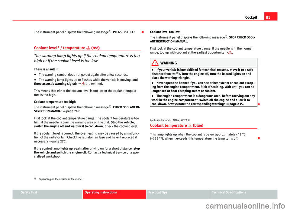 Seat Altea XL 2014 Owners Manual 81
Cockpit
The instrument panel displays the following message 1)
: PLEASE REFUEL! .
Coolant level* / temperature (red)
The warning lamp lights up if the coolant temperature is too
high or if t Seat Altea XL 2014 Owners Manual 81
Cockpit
The instrument panel displays the following message 1)
: PLEASE REFUEL! .
Coolant level* / temperature (red)
The warning lamp lights up if the coolant temperature is too
high or if t