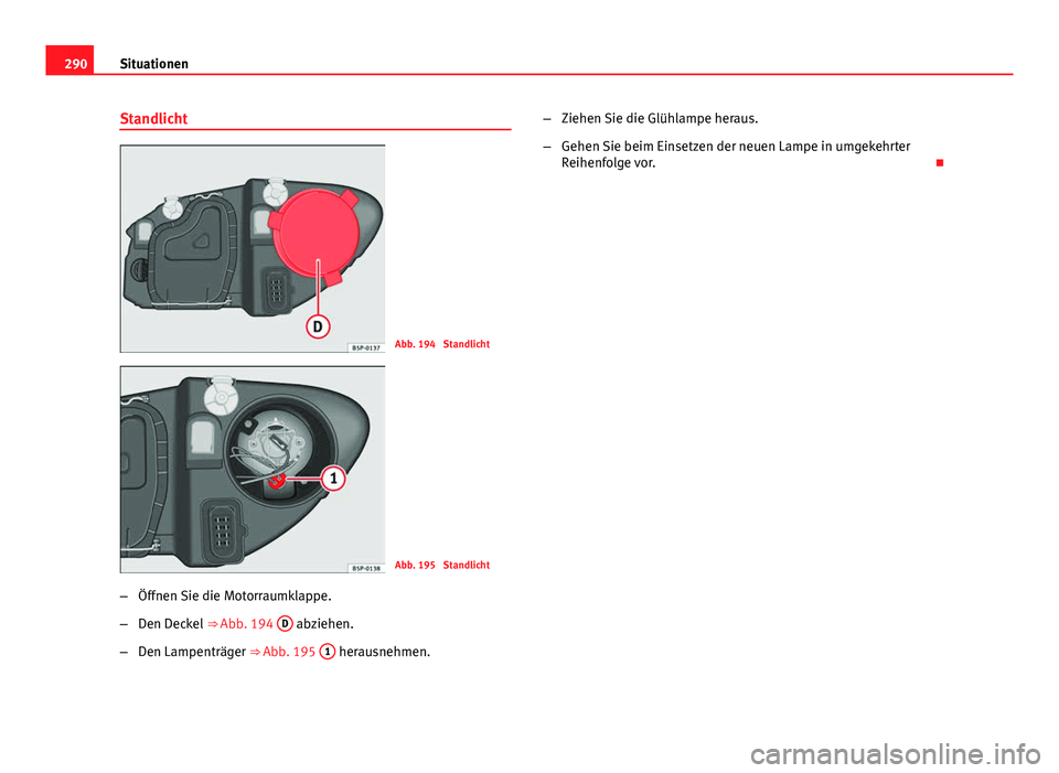 Seat Altea XL 2014  Betriebsanleitung (in German) 290Situationen
Standlicht
Abb. 194  Standlicht
Abb. 195  Standlicht
– Öffnen Sie die Motorraumklappe.
– Den Deckel  ⇒ Abb. 194  D
 abziehen.
– Den Lampenträger ⇒ Abb. 195  1
 herausneh