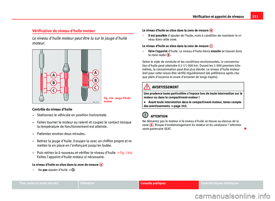 Seat Altea XL 2014 Manuel du propriétaire (in French) 251
Vérification et appoint de niveaux
Vérification du niveau d'huile moteur
Le niveau d'huile moteur peut être lu sur la jauge d'huile
moteur.
Fig. 166 Jauge d'huile
moteur
Contr Seat Altea XL 2014 Manuel du propriétaire (in French) 251
Vérification et appoint de niveaux
Vérification du niveau d'huile moteur
Le niveau d'huile moteur peut être lu sur la jauge d'huile
moteur.
Fig. 166 Jauge d'huile
moteur
Contr