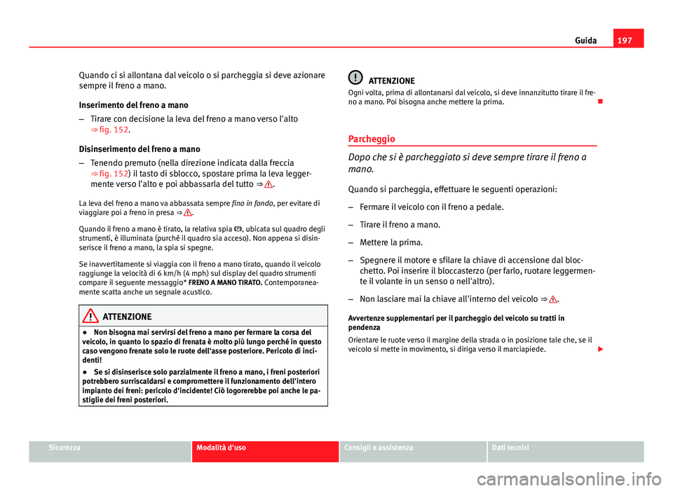 Seat Altea XL 2014 Manuale del proprietario (in Italian) 197
Guida
Quando ci si allontana dal veicolo o si parcheggia si deve azionare
sempre il freno a mano.
Inserimento del freno a mano
– Tirare con decisione la leva del freno a mano verso l'alto
Seat Altea XL 2014 Manuale del proprietario (in Italian) 197
Guida
Quando ci si allontana dal veicolo o si parcheggia si deve azionare
sempre il freno a mano.
Inserimento del freno a mano
– Tirare con decisione la leva del freno a mano verso l'alto