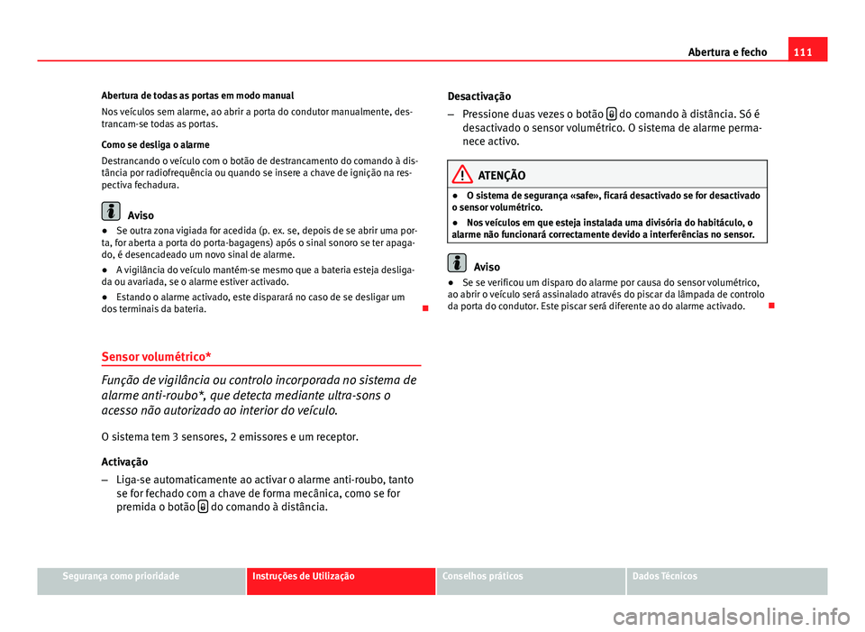Seat Altea XL 2014  Manual do proprietário (in Portuguese)  111
Abertura e fecho
Abertura de todas as portas em modo manual
Nos veículos sem alarme, ao abrir a porta do condutor manualmente, des-
trancam-se todas as portas.
Como se desliga o alarme
Destrancan