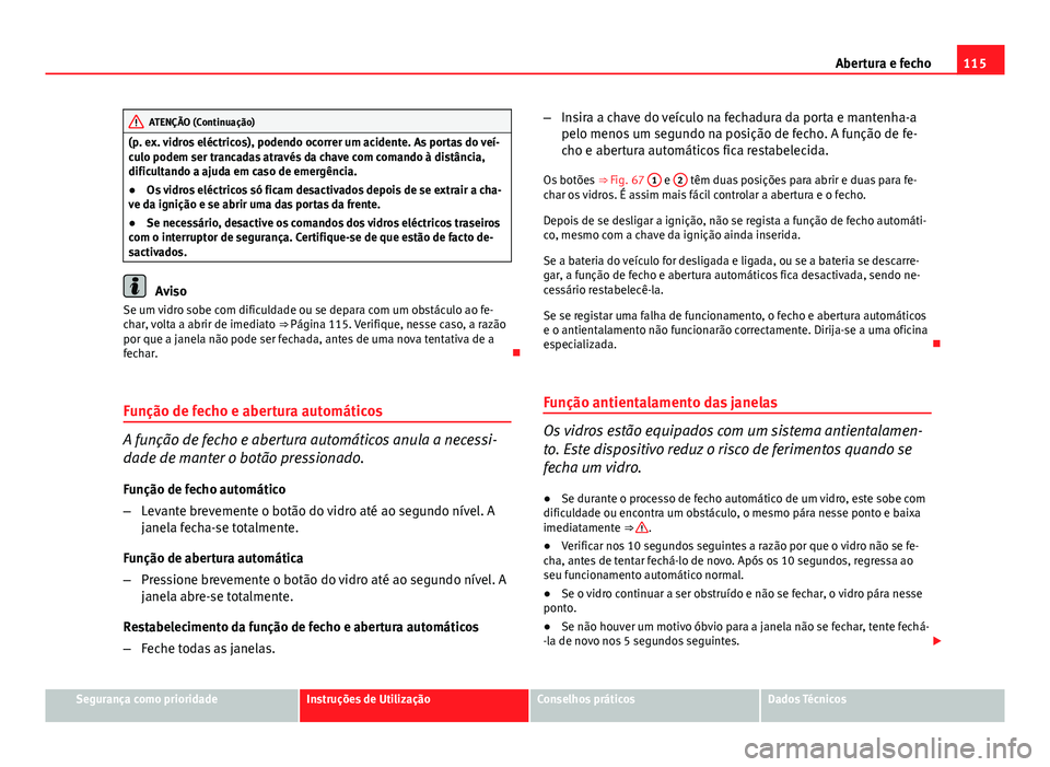 Seat Altea XL 2014  Manual do proprietário (in Portuguese)  115
Abertura e fecho
ATENÇÃO (Continuação)
(p. ex. vidros eléctricos), podendo ocorrer um acidente. As portas do veí-
culo podem ser trancadas através da chave com comando à distância,
dificu