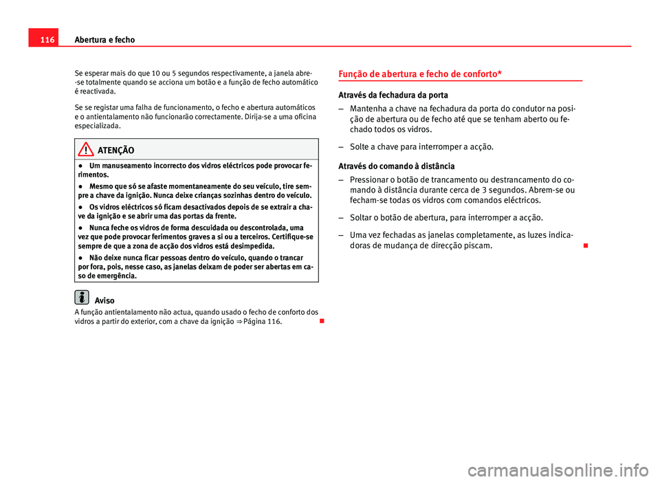 Seat Altea XL 2014  Manual do proprietário (in Portuguese)  116Abertura e fecho
Se esperar mais do que 10 ou 5 segundos respectivamente, a janela abre-
-se totalmente quando se acciona um botão e a função de fecho automático
é reactivada.
Se se registar u
