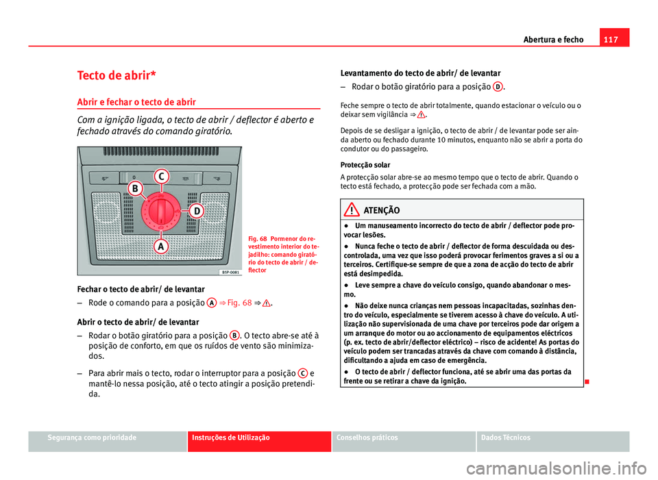 Seat Altea XL 2014  Manual do proprietário (in Portuguese)  117
Abertura e fecho
Tecto de abrir*
Abrir e fechar o tecto de abrir
Com a ignição ligada, o tecto de abrir / deflector é aberto e
fechado através do comando giratório.
Fig. 68 Pormenor do re-
ve