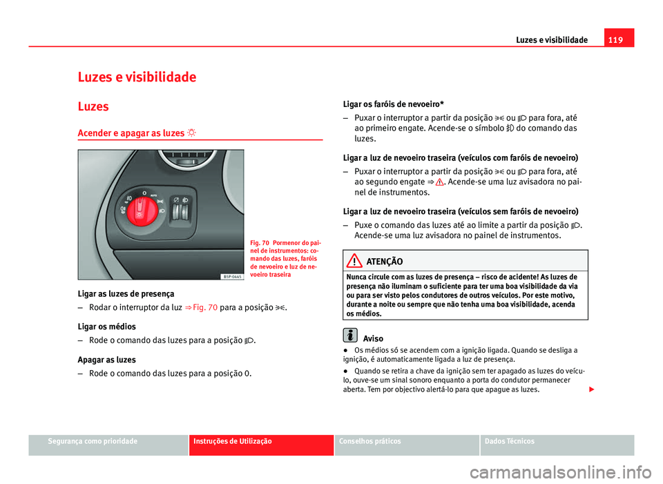Seat Altea XL 2014  Manual do proprietário (in Portuguese)  119
Luzes e visibilidade
Luzes e visibilidade Luzes
Acender e apagar as luzes  
Fig. 70 Pormenor do pai-
nel de instrumentos: co-
mando das luzes, faróis
de nevoeiro e luz de ne-
voeiro traseira
L