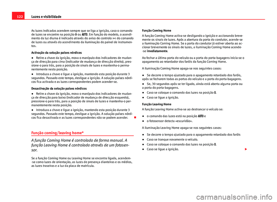 Seat Altea XL 2014  Manual do proprietário (in Portuguese)  122Luzes e visibilidade
As luzes indicadas acendem sempre que se liga a ignição, caso o comando
de luzes se encontre na posição 0 ou  . Em função do modelo, o acendi-
mento da luz di