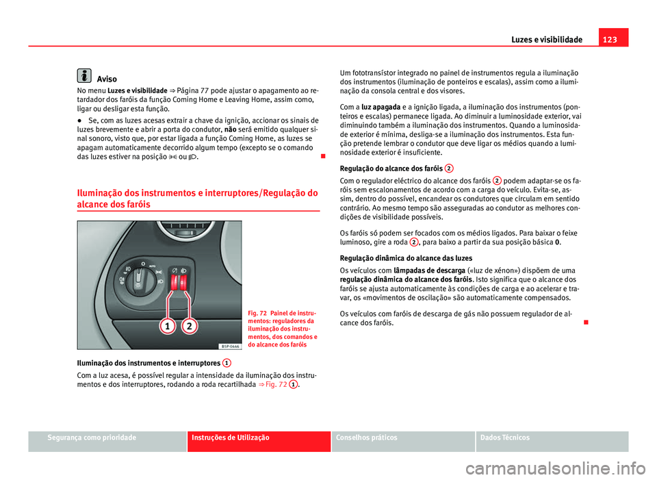 Seat Altea XL 2014  Manual do proprietário (in Portuguese)  123
Luzes e visibilidade
Aviso
No menu Luzes e visibilidade  ⇒ Página 77 pode ajustar o apagamento ao re-
tardador dos faróis da função Coming Home e Leaving Home, assim como,
ligar ou desliga
