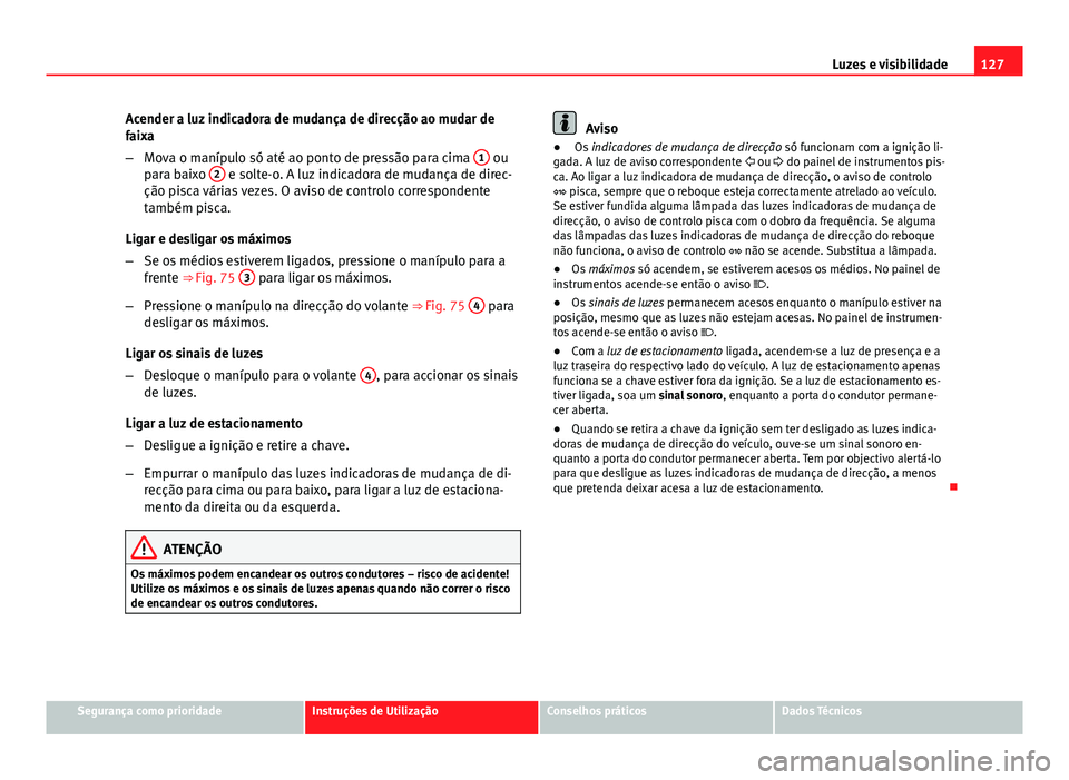 Seat Altea XL 2014  Manual do proprietário (in Portuguese)  127
Luzes e visibilidade
Acender a luz indicadora de mudança de direcção ao mudar de
faixa
– Mova o manípulo só até ao ponto de pressão para cima  1
 ou
para baixo  2 e solte-o. A luz indicad