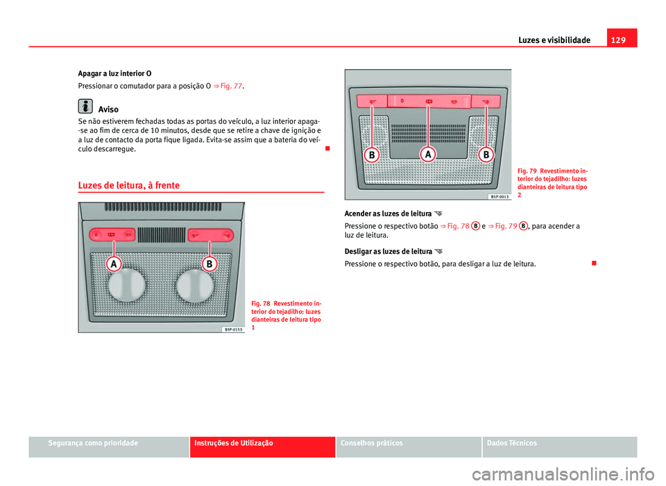 Seat Altea XL 2014  Manual do proprietário (in Portuguese)  129
Luzes e visibilidade
Apagar a luz interior O
Pressionar o comutador para a posição O ⇒ Fig. 77.
Aviso
Se não estiverem fechadas todas as portas do veículo, a luz interior apaga-
-se ao fim
