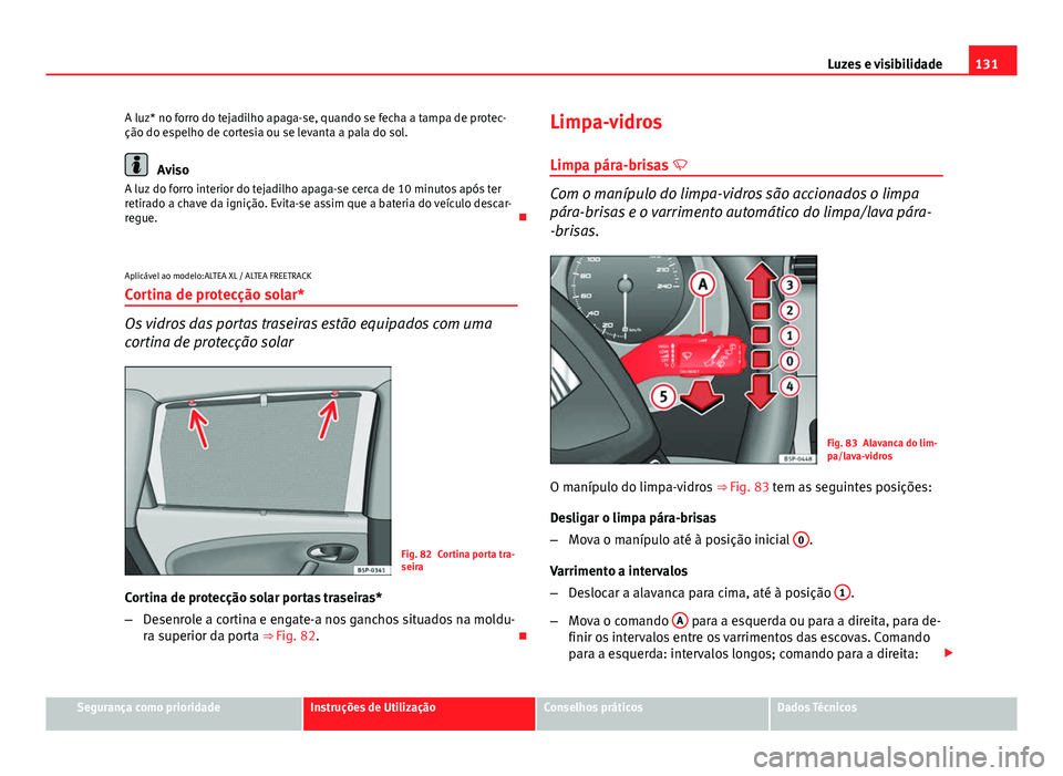 Seat Altea XL 2014  Manual do proprietário (in Portuguese)  131
Luzes e visibilidade
A luz* no forro do tejadilho apaga-se, quando se fecha a tampa de protec-
ção do espelho de cortesia ou se levanta a pala do sol.
Aviso
A luz do forro interior do tejadilho 