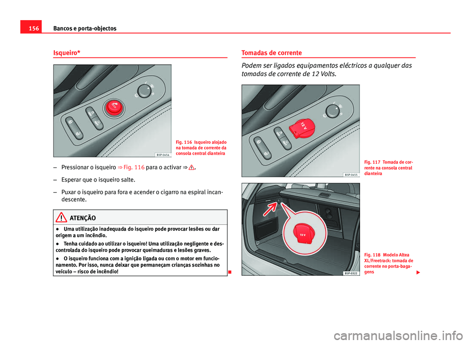 Seat Altea XL 2014  Manual do proprietário (in Portuguese)  156Bancos e porta-objectos
Isqueiro*
Fig. 116 Isqueiro alojado
na tomada de corrente da
consola central dianteira
– Pressionar o isqueiro ⇒ Fig. 116 para o activar ⇒ 
.
– Esperar que o isq