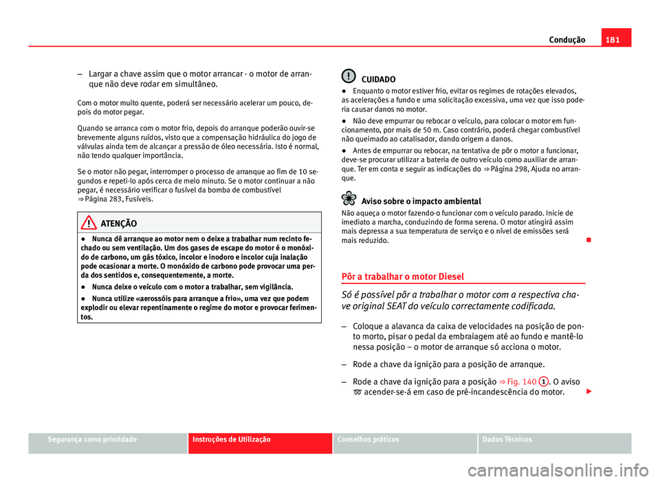 Seat Altea XL 2014  Manual do proprietário (in Portuguese)  181
Condução
– Largar a chave assim que o motor arrancar - o motor de arran-
que não deve rodar em simultâneo.
Com o motor muito quente, poderá ser necessário acelerar um pouco, de-
pois do mo