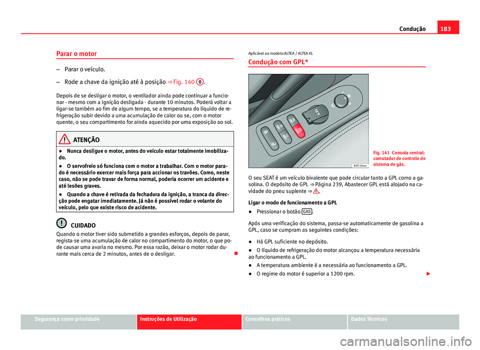 Seat Altea XL 2014  Manual do proprietário (in Portuguese)  183
Condução
Parar o motor
– Parar o veículo.
– Rode a chave da ignição até à posição  ⇒ Fig. 140 0
.
Depois de se desligar o motor, o ventilador ainda pode continuar a funcio-
nar - 