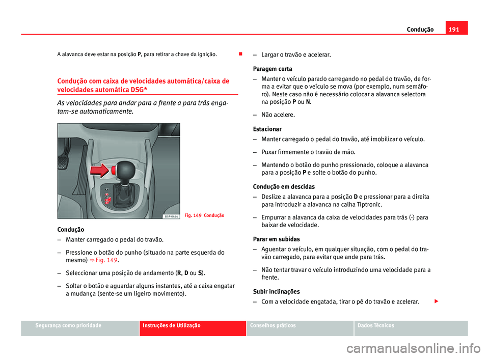 Seat Altea XL 2014  Manual do proprietário (in Portuguese)  191
Condução
A alavanca deve estar na posição P, para retirar a chave da ignição. 
Condução com caixa de velocidades automática/caixa de
velocidades automática DSG*
As velocidades para an