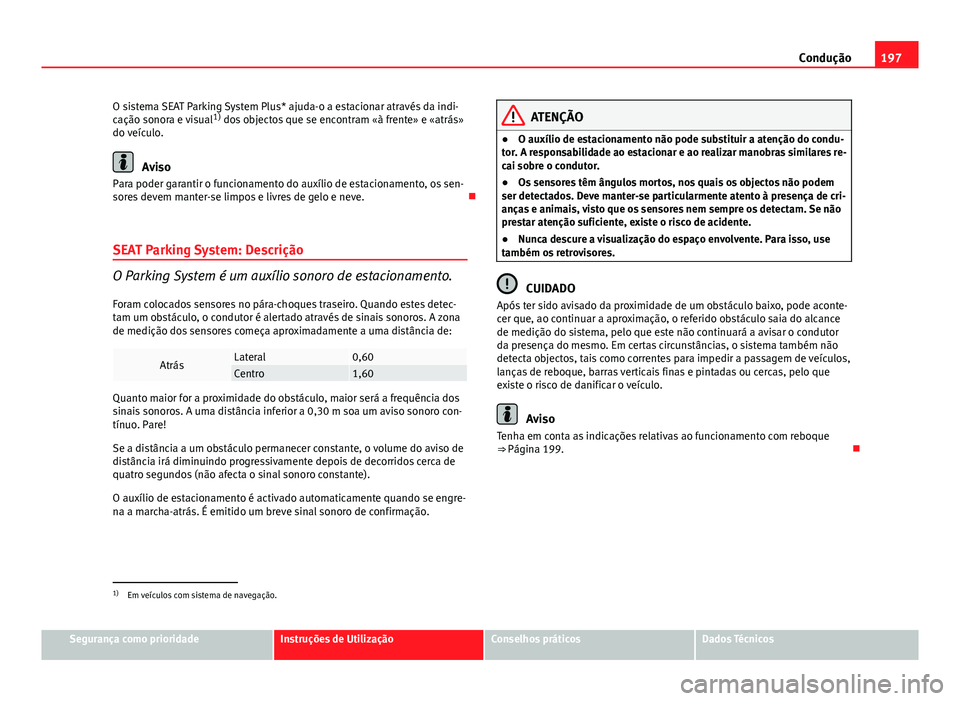 Seat Altea XL 2014  Manual do proprietário (in Portuguese)  197
Condução
O sistema SEAT Parking System Plus* ajuda-o a estacionar através da indi-
cação sonora e visual 1)
 dos objectos que se encontram «à frente» e «atrás»
do veículo.
Aviso
Para p
