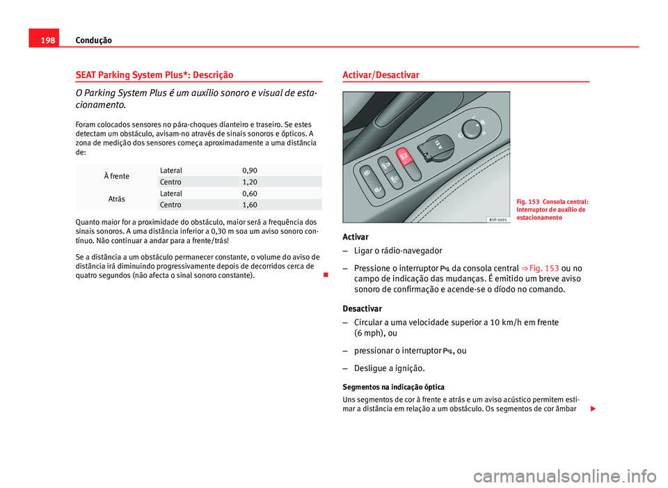 Seat Altea XL 2014  Manual do proprietário (in Portuguese)  198Condução
SEAT Parking System Plus*: Descrição
O Parking System Plus é um auxílio sonoro e visual de esta-
cionamento.
Foram colocados sensores no pára-choques dianteiro e traseiro. Se estes
