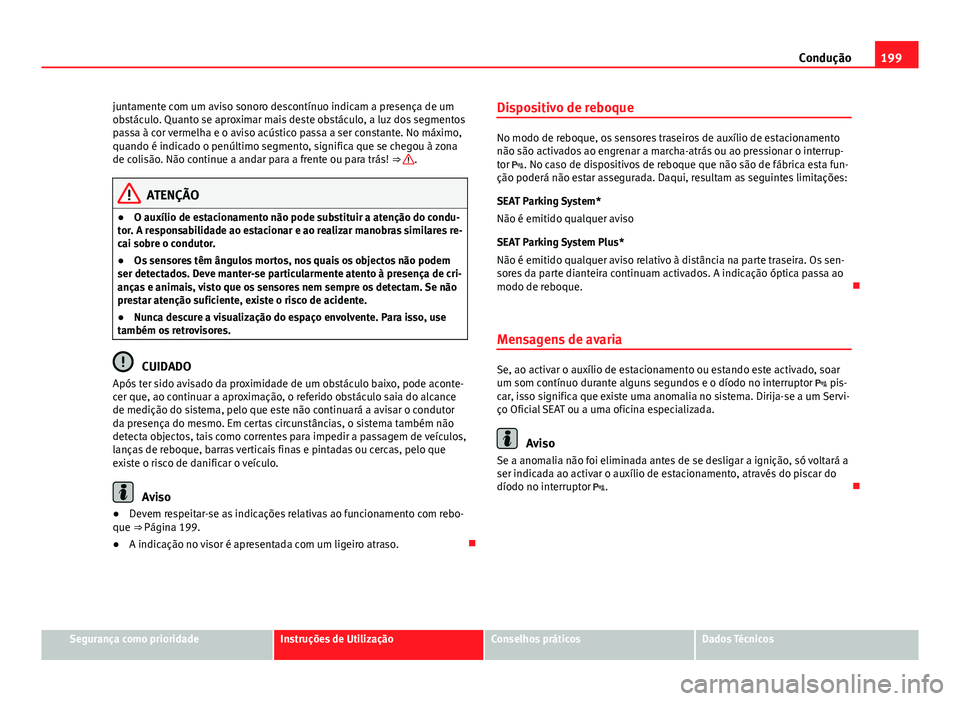 Seat Altea XL 2014  Manual do proprietário (in Portuguese)  199
Condução
juntamente com um aviso sonoro descontínuo indicam a presença de um
obstáculo. Quanto se aproximar mais deste obstáculo, a luz dos segmentos
passa à cor vermelha e o aviso acústic