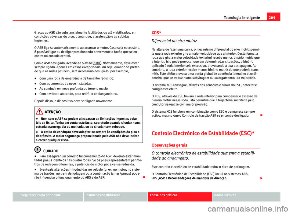 Seat Altea XL 2014  Manual do proprietário (in Portuguese)  205
Tecnologia inteligente
Graças ao ASR são substancialmente facilitados ou até viabilizados, em
condições adversas do piso, o arranque, a aceleração e as subidas
íngremes.
O ASR liga-se auto