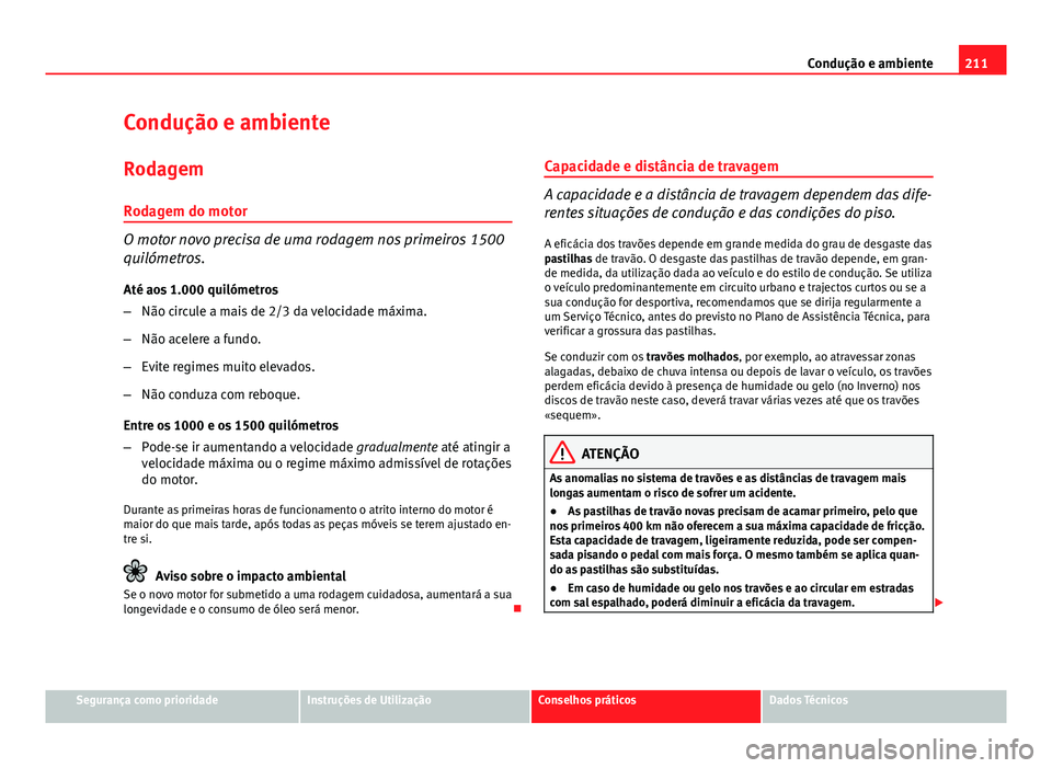 Seat Altea XL 2014  Manual do proprietário (in Portuguese)  211
Condução e ambiente
Condução e ambiente Rodagem
Rodagem do motor
O motor novo precisa de uma rodagem nos primeiros 1500
quilómetros. Até aos 1.000 quilómetros
– Não circule a mais de 2/3