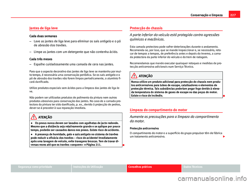 Seat Altea XL 2014  Manual do proprietário (in Portuguese)  227
Conservação e limpeza
Jantes de liga leve
Cada duas semanas
– Lave as jantes de liga leve para eliminar os sais antigelo e o pó
de abrasão dos travões.
– Limpe as jantes com um detergente