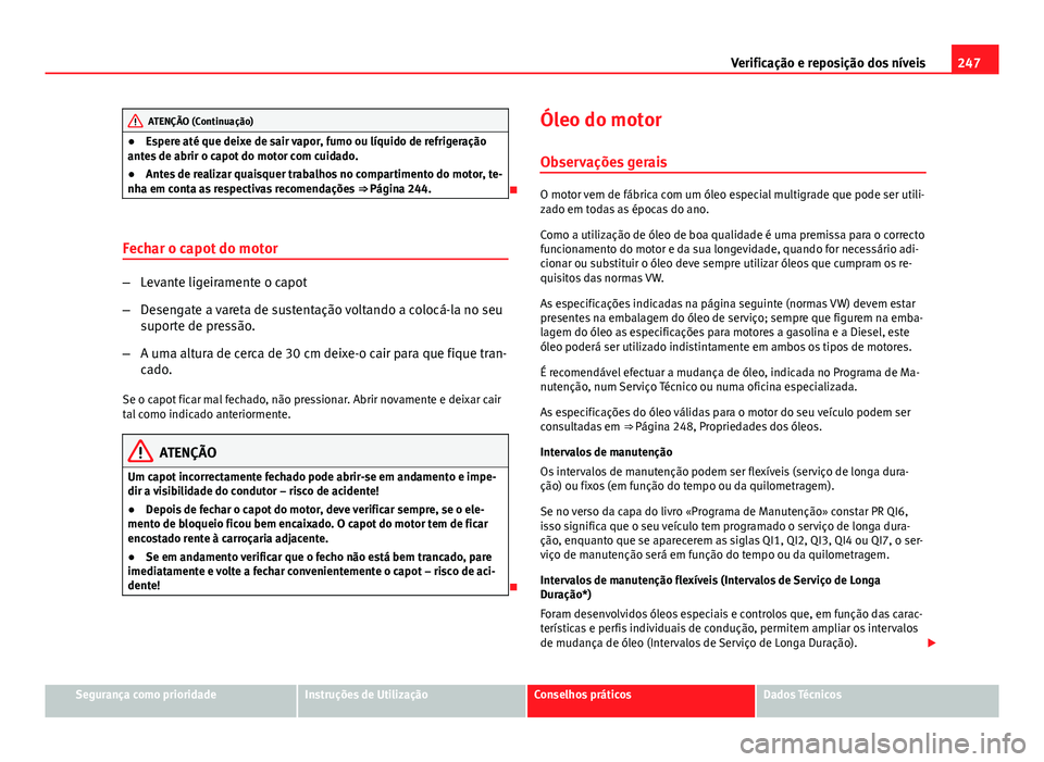 Seat Altea XL 2014 Manual do proprietário (in Portuguese) 247
Verificação e reposição dos níveis
ATENÇÃO (Continuação)
● Espere até que deixe de sair vapor, fumo ou líquido de refrigeração
antes de abrir o capot do motor com cuidado.
● Antes Seat Altea XL 2014 Manual do proprietário (in Portuguese) 247
Verificação e reposição dos níveis
ATENÇÃO (Continuação)
● Espere até que deixe de sair vapor, fumo ou líquido de refrigeração
antes de abrir o capot do motor com cuidado.
● Antes