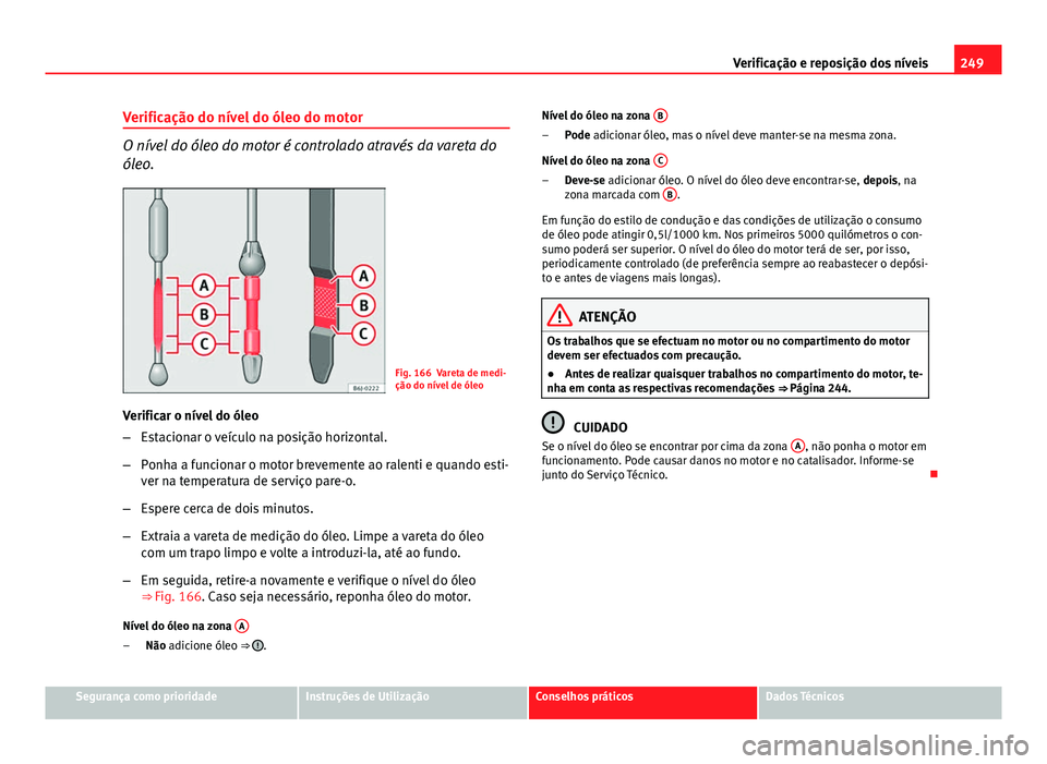 Seat Altea XL 2014 Manual do proprietário (in Portuguese) 249
Verificação e reposição dos níveis
Verificação do nível do óleo do motor
O nível do óleo do motor é controlado através da vareta do
óleo.
Fig. 166 Vareta de medi-
ção do nível de Seat Altea XL 2014 Manual do proprietário (in Portuguese) 249
Verificação e reposição dos níveis
Verificação do nível do óleo do motor
O nível do óleo do motor é controlado através da vareta do
óleo.
Fig. 166 Vareta de medi-
ção do nível de