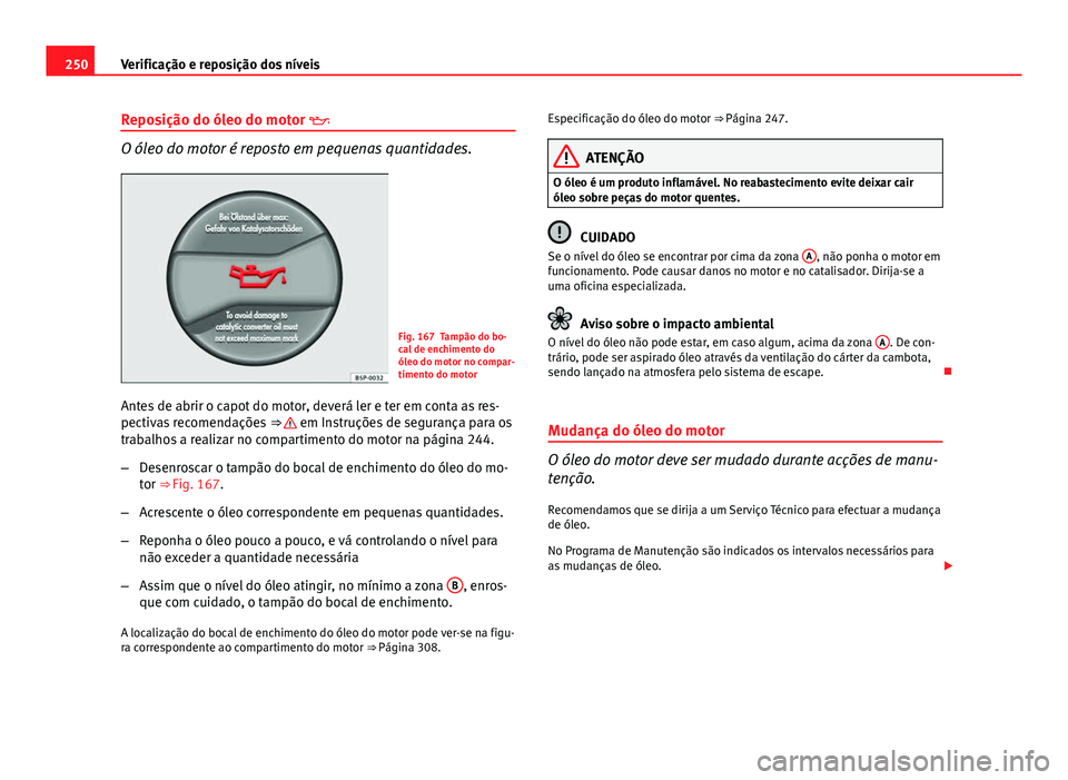 Seat Altea XL 2014 Manual do proprietário (in Portuguese) 250Verificação e reposição dos níveis
Reposição do óleo do motor
O óleo do motor é reposto em pequenas quantidades.
Fig. 167 Tampão do bo-
cal de enchimento do
óleo do motor no compar- Seat Altea XL 2014 Manual do proprietário (in Portuguese) 250Verificação e reposição dos níveis
Reposição do óleo do motor
O óleo do motor é reposto em pequenas quantidades.
Fig. 167 Tampão do bo-
cal de enchimento do
óleo do motor no compar-