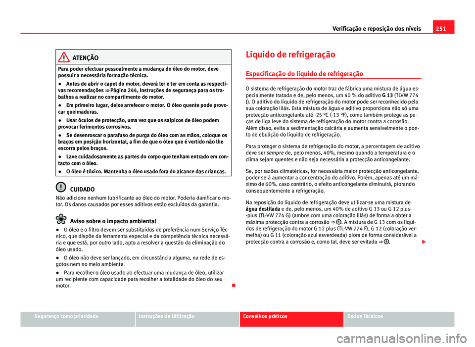 Seat Altea XL 2014 Manual do proprietário (in Portuguese) 251
Verificação e reposição dos níveis
ATENÇÃO
Para poder efectuar pessoalmente a mudança do óleo do motor, deve
possuir a necessária formação técnica.
● Antes de abrir o capot do motor Seat Altea XL 2014 Manual do proprietário (in Portuguese) 251
Verificação e reposição dos níveis
ATENÇÃO
Para poder efectuar pessoalmente a mudança do óleo do motor, deve
possuir a necessária formação técnica.
● Antes de abrir o capot do motor