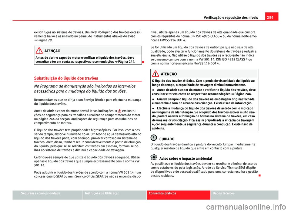Seat Altea XL 2014  Manual do proprietário (in Portuguese)  259
Verificação e reposição dos níveis
existir fugas no sistema de travões. Um nível do líquido dos travões excessi-
vamente baixo é assinalado no painel de instrumentos através do aviso

