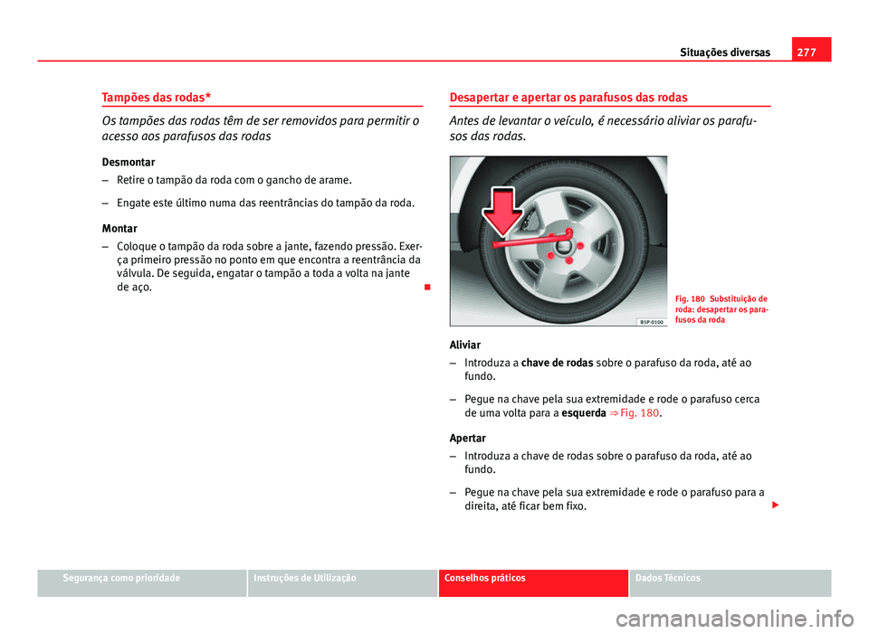 Seat Altea XL 2014  Manual do proprietário (in Portuguese)  277
Situações diversas
Tampões das rodas*
Os tampões das rodas têm de ser removidos para permitir o
acesso aos parafusos das rodas
Desmontar
– Retire o tampão da roda com o gancho de arame.
