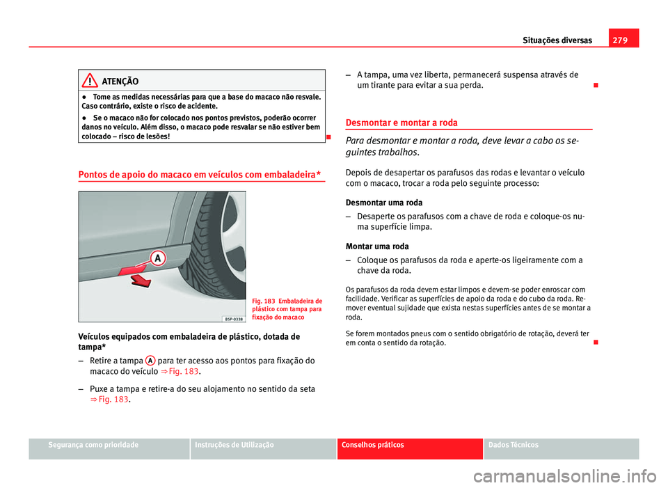 Seat Altea XL 2014  Manual do proprietário (in Portuguese)  279
Situações diversas
ATENÇÃO
● Tome as medidas necessárias para que a base do macaco não resvale.
Caso contrário, existe o risco de acidente.
● Se o macaco não for colocado nos pontos pr