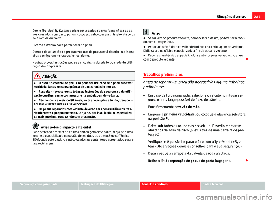 Seat Altea XL 2014  Manual do proprietário (in Portuguese)  281
Situações diversas
Com o Tire-Mobility-System podem ser vedados de uma forma eficaz os da-
nos causados num pneu, por um corpo estranho com um diâmetro até cerca
de 4 mm de diâmetro.
O corpo 
