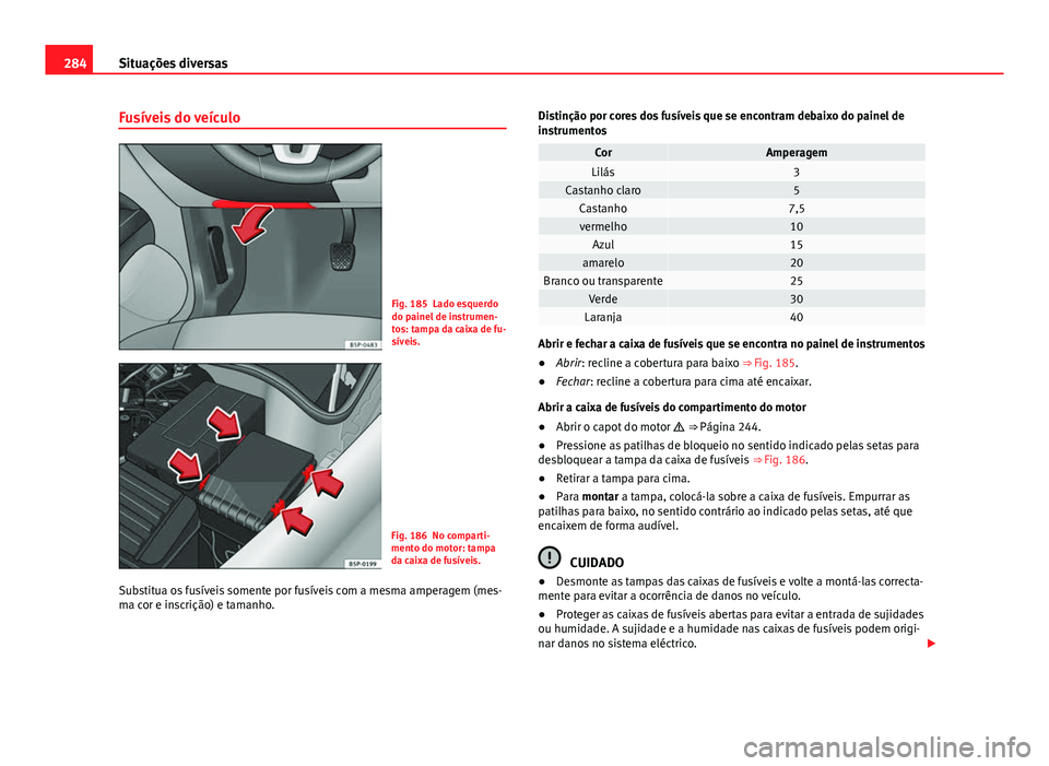 Seat Altea XL 2014  Manual do proprietário (in Portuguese)  284Situações diversas
Fusíveis do veículo
Fig. 185 Lado esquerdo
do painel de instrumen-
tos: tampa da caixa de fu-
síveis.
Fig. 186 No comparti-
mento do motor: tampa
da caixa de fusíveis.
Subs