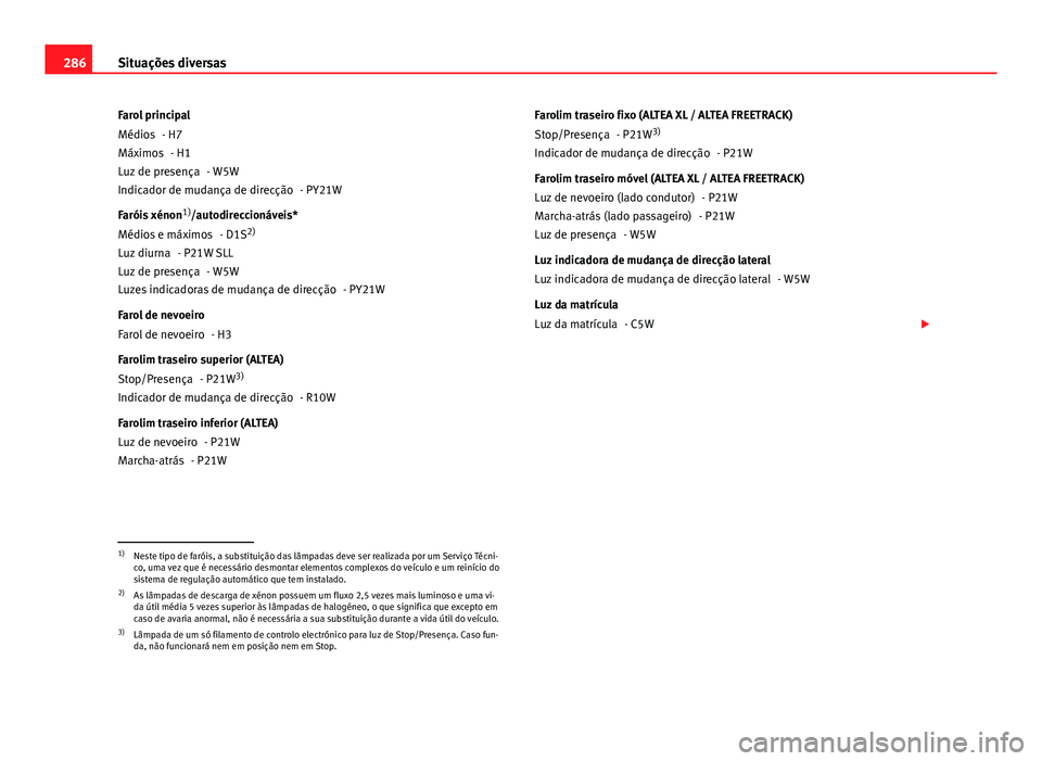 Seat Altea XL 2014  Manual do proprietário (in Portuguese)  286Situações diversas
Farol principal - H7- H1 - W5W - PY21W
Faróis xénon 1)
/autodireccionáveis*
- D1S2)
- P21W SLL - W5W - PY21W
Farol de nevoeiro - H3
Farolim traseiro superior (ALTEA) - P21W3