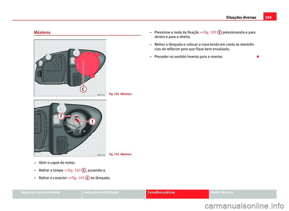 Seat Altea XL 2014  Manual do proprietário (in Portuguese)  289
Situações diversas
Máximos
Fig. 192 Máximos
Fig. 193 Máximos
– Abrir o capot do motor.
– Retirar a tampa ⇒ Fig. 192  C
, puxando-a.
– Retirar o conector ⇒ Fig. 193  1
 da lâmpa