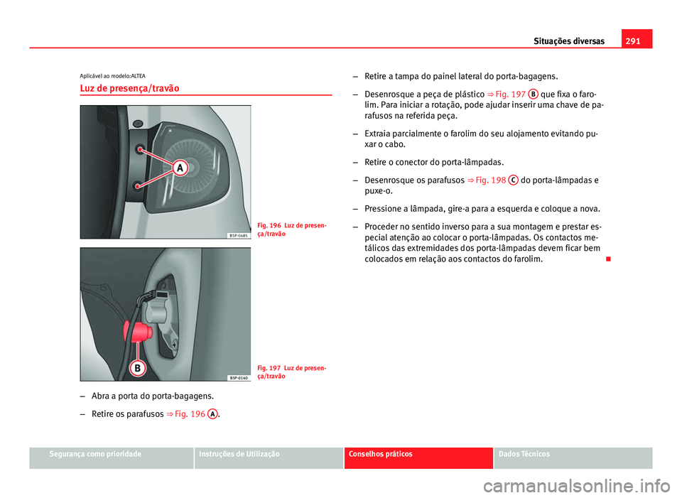 Seat Altea XL 2014  Manual do proprietário (in Portuguese)  291
Situações diversas
Aplicável ao modelo:ALTEA
Luz de presença/travão
Fig. 196 Luz de presen-
ça/travão
Fig. 197 Luz de presen-
ça/travão
– Abra a porta do porta-bagagens.
– Retire os p