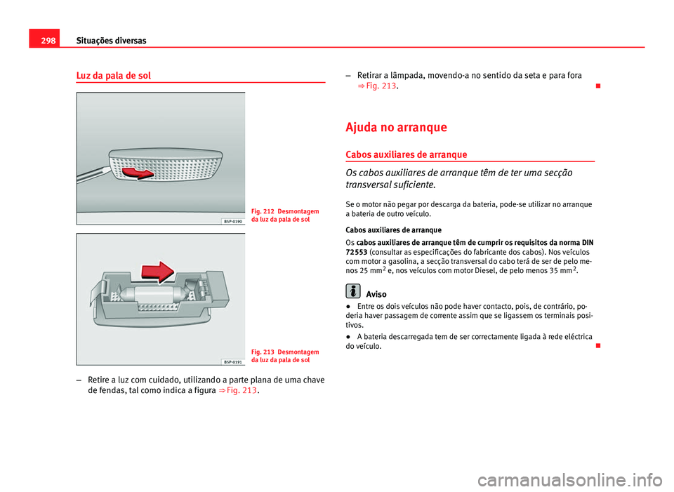 Seat Altea XL 2014 Manual do proprietário (in Portuguese) 298Situações diversas
Luz da pala de sol
Fig. 212 Desmontagem
da luz da pala de sol
Fig. 213 Desmontagem
da luz da pala de sol
– Retire a luz com cuidado, utilizando a parte plana de uma chave
de Seat Altea XL 2014 Manual do proprietário (in Portuguese) 298Situações diversas
Luz da pala de sol
Fig. 212 Desmontagem
da luz da pala de sol
Fig. 213 Desmontagem
da luz da pala de sol
– Retire a luz com cuidado, utilizando a parte plana de uma chave
de